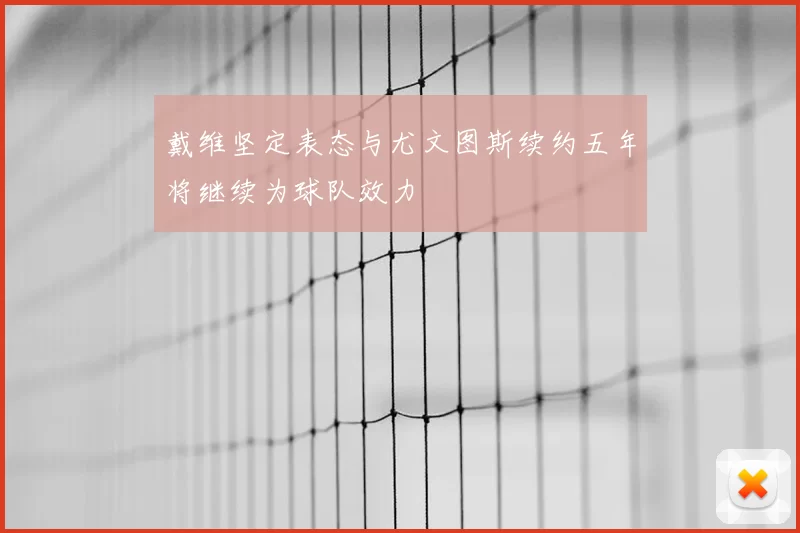 戴维坚定表态与尤文图斯续约五年将继续为球队效力