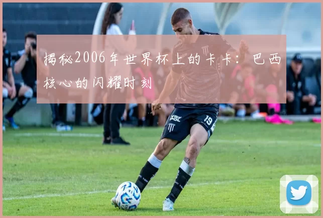 揭秘2006年世界杯上的卡卡:巴西核心的闪耀时刻