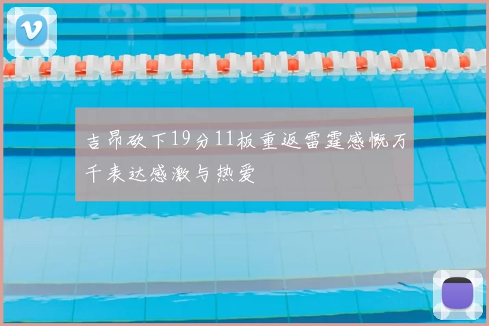 吉昂砍下19分11板重返雷霆感慨万千表达感激与热爱