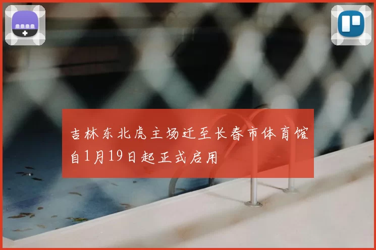 吉林东北虎主场迁至长春市体育馆自1月19日起正式启用