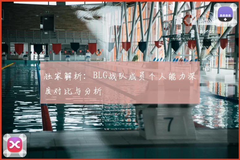独家解析：BLG战队成员个人能力深度对比与分析