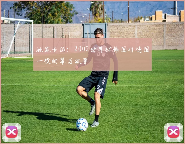 独家专访：2002世界杯韩国对德国一役的幕后故事