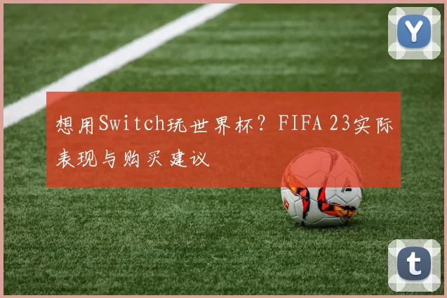 想用Switch玩世界杯？FIFA 23实际表现与购买建议