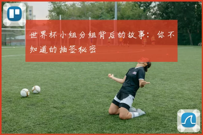 世界杯小组分组背后的故事：你不知道的抽签秘密
