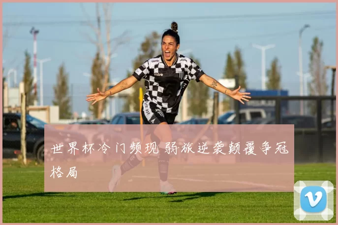 世界杯冷门频现 弱旅逆袭颠覆争冠格局