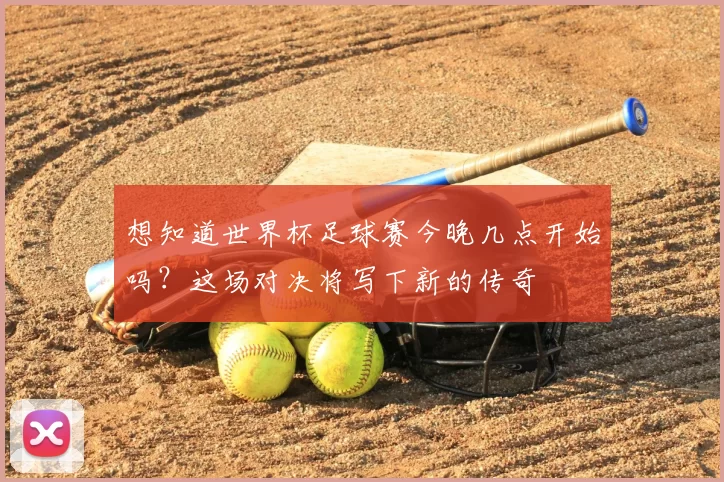 想知道世界杯足球赛今晚几点开始吗?这场对决将写下新的传奇