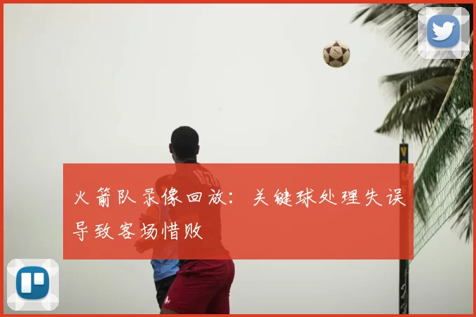 火箭队录像回放：关键球处理失误导致客场惜败