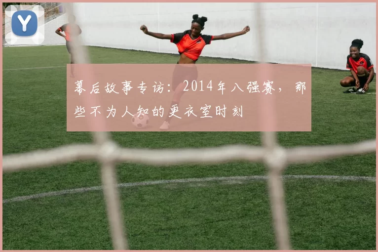 幕后故事专访：2014年八强赛，那些不为人知的更衣室时刻