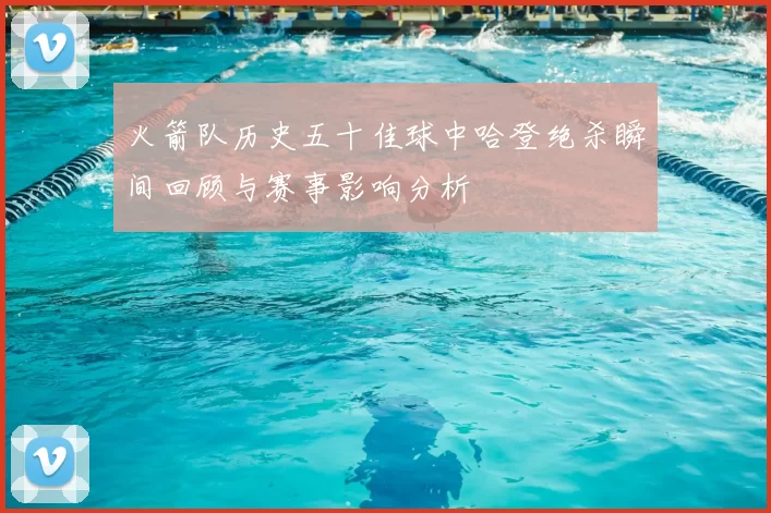 火箭队历史五十佳球中哈登绝杀瞬间回顾与赛事影响分析