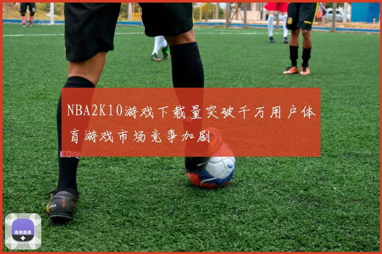 NBA2K10游戏下载量突破千万用户体育游戏市场竞争加剧