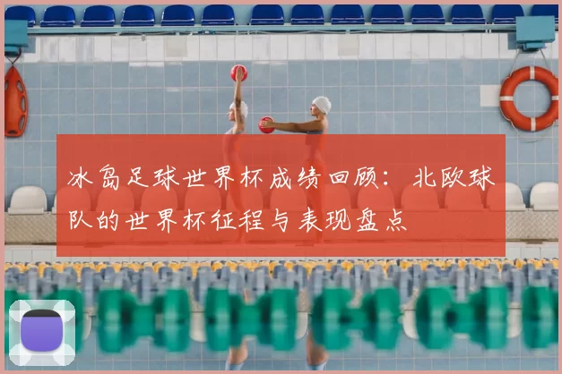 冰岛足球世界杯成绩回顾:北欧球队的世界杯征程与表现盘点