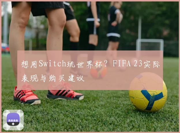 想用Switch玩世界杯?FIFA 23实际表现与购买建议