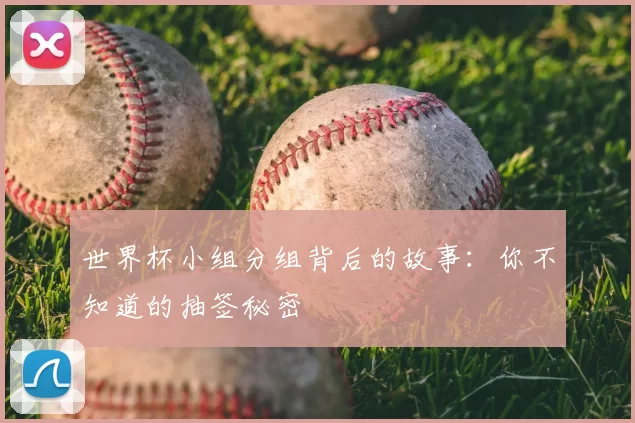 世界杯小组分组背后的故事：你不知道的抽签秘密