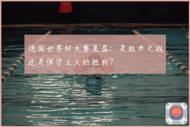 德国世界杯决赛复盘:是经典之战还是保守主义的胜利?