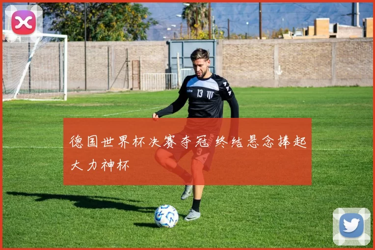 德国世界杯决赛夺冠 终结悬念捧起大力神杯