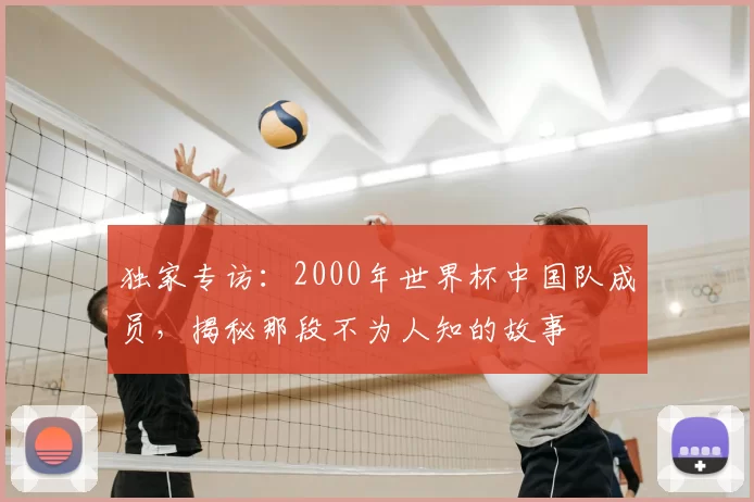 独家专访：2000年世界杯中国队成员，揭秘那段不为人知的故事