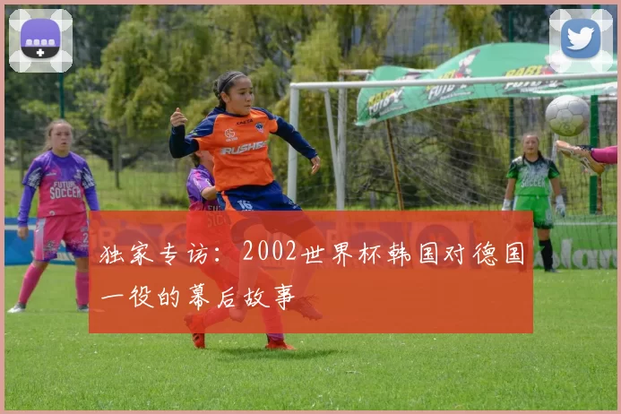 独家专访：2002世界杯韩国对德国一役的幕后故事