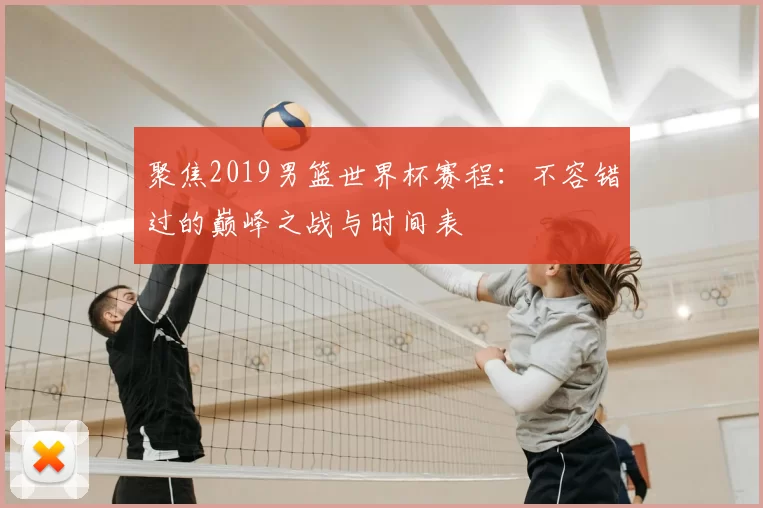 聚焦2019男篮世界杯赛程：不容错过的巅峰之战与时间表