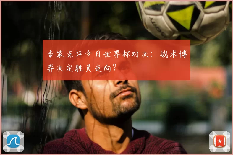 专家点评今日世界杯对决:战术博弈决定胜负走向?