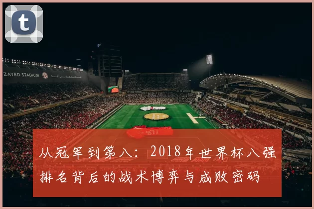 从冠军到第八:2018年世界杯八强排名背后的战术博弈与成败密码
