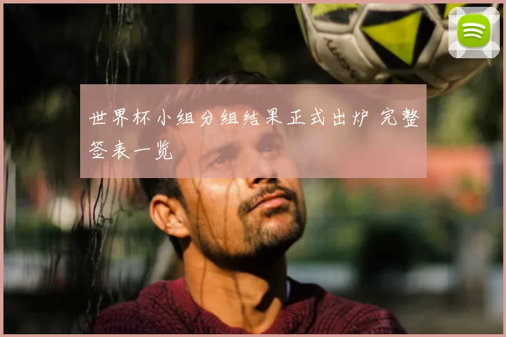 世界杯小组分组结果正式出炉 完整签表一览