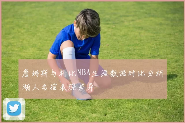 詹姆斯与科比NBA生涯数据对比分析湖人名宿表现差异