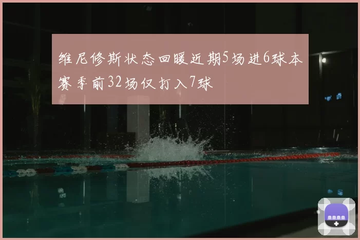 维尼修斯状态回暖近期5场进6球本赛季前32场仅打入7球