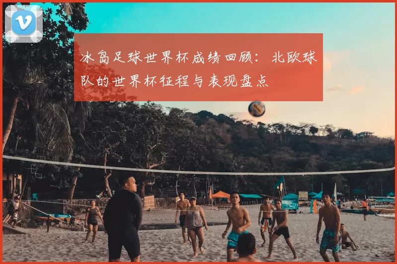 冰岛足球世界杯成绩回顾:北欧球队的世界杯征程与表现盘点