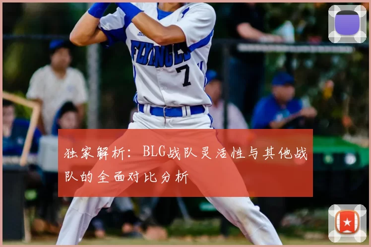 独家解析：BLG战队灵活性与其他战队的全面对比分析