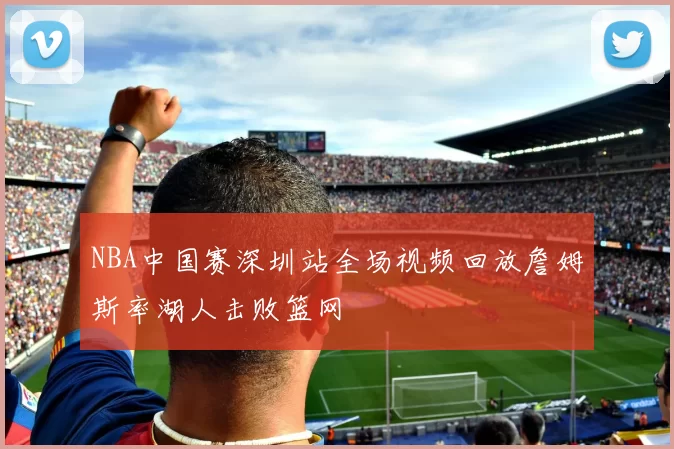 NBA中国赛深圳站全场视频回放詹姆斯率湖人击败篮网