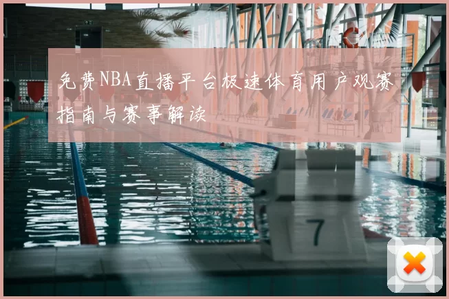 免费NBA直播平台极速体育用户观赛指南与赛事解读