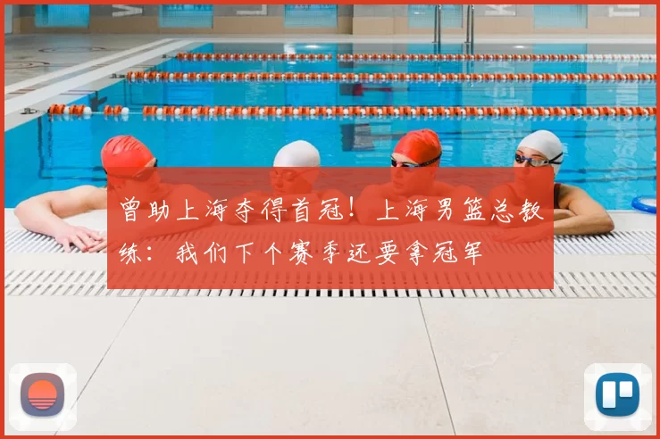 曾助上海夺得首冠！上海男篮总教练：我们下个赛季还要拿冠军