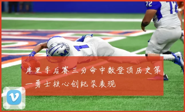 库里季后赛三分命中数登顶历史第一勇士核心创纪录表现