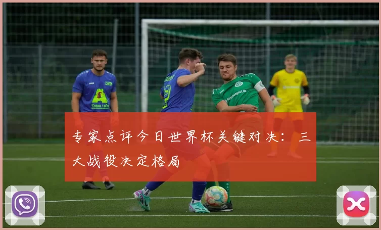 专家点评今日世界杯关键对决:三大战役决定格局
