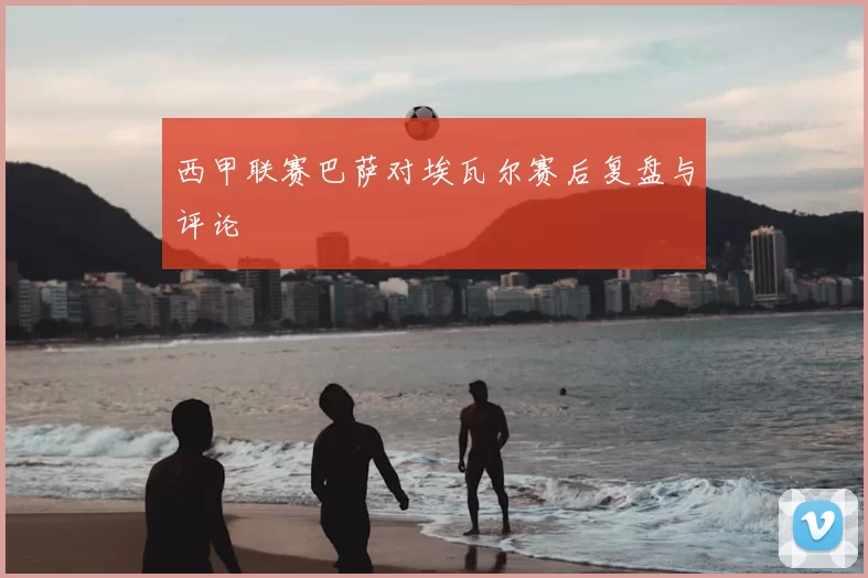 西甲联赛巴萨对埃瓦尔赛后复盘与评论