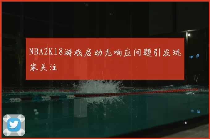 NBA2K18游戏启动无响应问题引发玩家关注