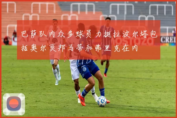 巴萨队内众多球员力挺拉波尔塔包括奥尔莫邦马蒂和弗里克在内