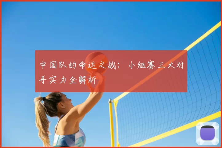 中国队的命运之战:小组赛三大对手实力全解析