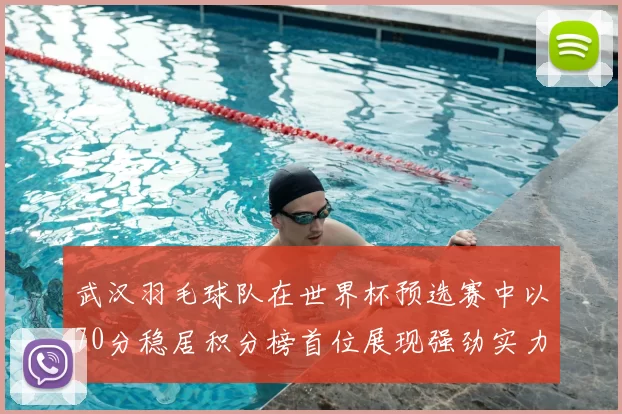 武汉羽毛球队在世界杯预选赛中以70分稳居积分榜首位展现强劲实力