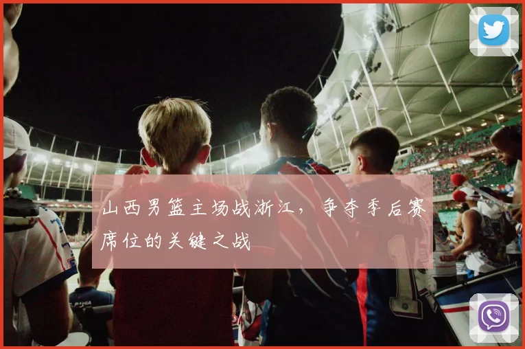山西男篮主场战浙江,争夺季后赛席位的关键之战