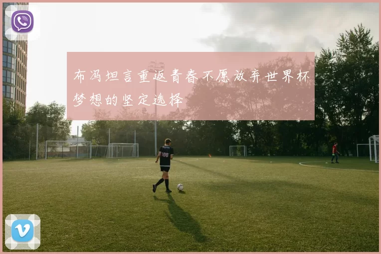 布冯坦言重返青春不愿放弃世界杯梦想的坚定选择