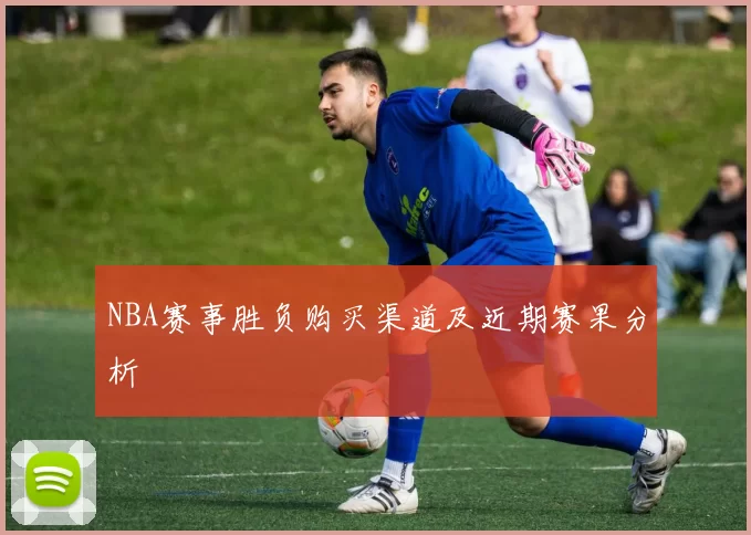NBA赛事胜负购买渠道及近期赛果分析