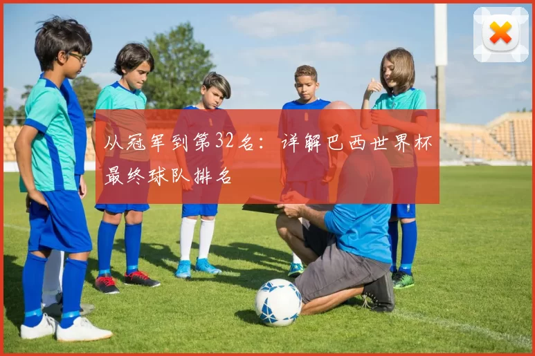 从冠军到第32名：详解巴西世界杯最终球队排名
