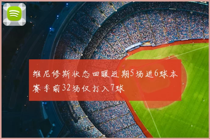 维尼修斯状态回暖近期5场进6球本赛季前32场仅打入7球