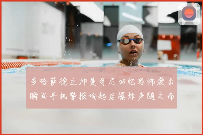 多哈萨德主帅曼奇尼回忆恐怖袭击瞬间手机警报响起后爆炸声随之而来