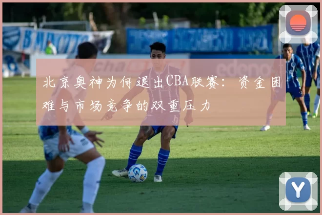 北京奥神为何退出CBA联赛:资金困难与市场竞争的双重压力