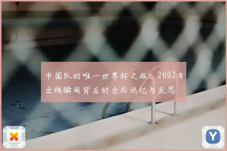 中国队的唯一世界杯之旅:2002年出线瞬间背后的全民记忆与反思