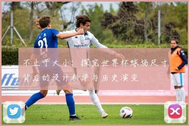 不止于大小:探究世界杯球场尺寸背后的设计科学与历史演变