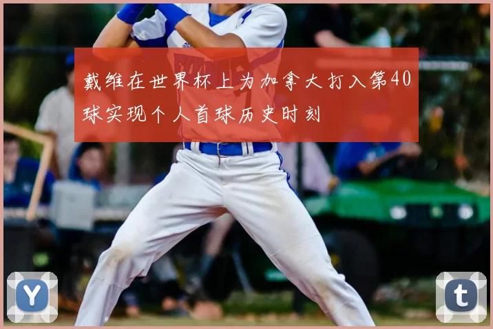 戴维在世界杯上为加拿大打入第40球实现个人首球历史时刻