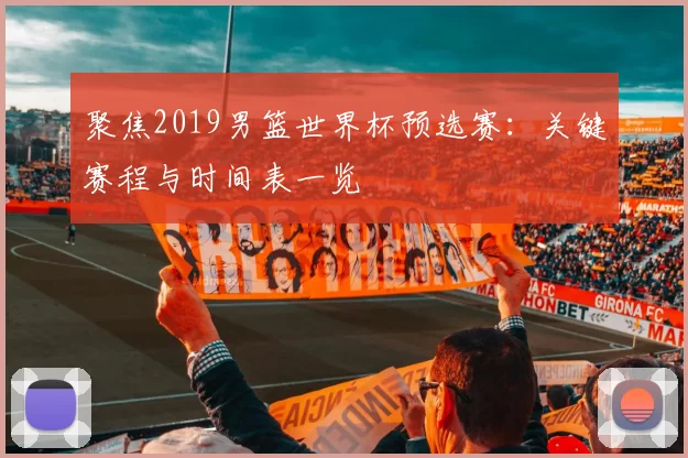 聚焦2019男篮世界杯预选赛:关键赛程与时间表一览